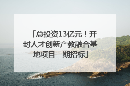 总投资13亿元！开封人才创新产教融合基地项目一期招标