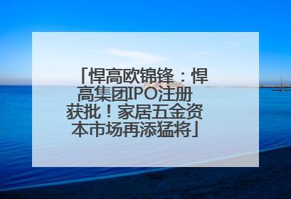 悍高欧锦锋：悍高集团IPO注册获批！家居五金资本市场再添猛将