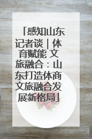 感知山东记者谈｜体育赋能 文旅融合：山东打造体商文旅融合发展新格局
