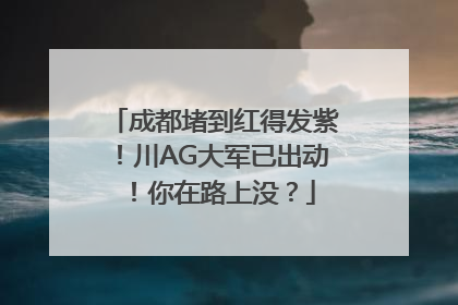 成都堵到红得发紫！川AG大军已出动！你在路上没？