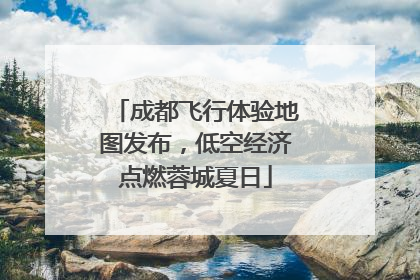 成都飞行体验地图发布，低空经济点燃蓉城夏日