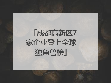成都高新区7家企业登上全球独角兽榜