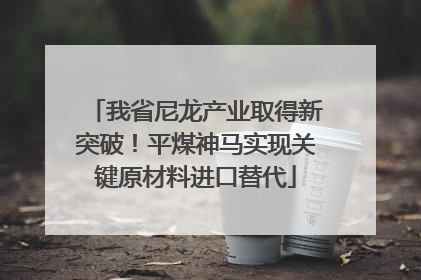 我省尼龙产业取得新突破！平煤神马实现关键原材料进口替代