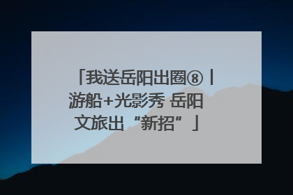 我送岳阳出圈⑧丨游船+光影秀 岳阳文旅出“新招”