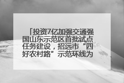 投资7亿加强交通强国山东示范区首批试点任务建设，招远市“四好农村路”示范环线为乡村振兴“开路”