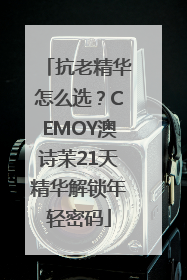 抗老精华怎么选？CEMOY澳诗茉21天精华解锁年轻密码
