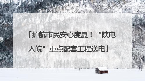 护航市民安心度夏！“陕电入皖”重点配套工程送电