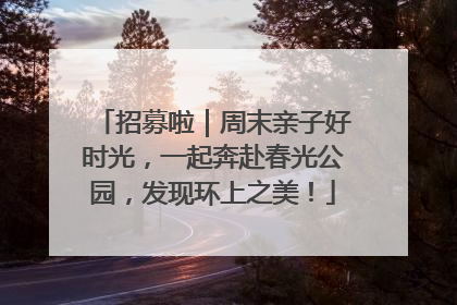 招募啦｜周末亲子好时光，一起奔赴春光公园，发现环上之美！