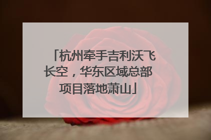 杭州牵手吉利沃飞长空，华东区域总部项目落地萧山