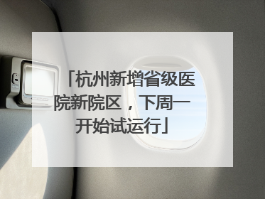 杭州新增省级医院新院区，下周一开始试运行