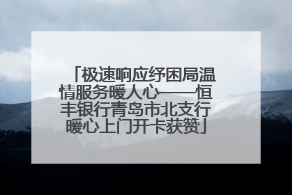 极速响应纾困局温情服务暖人心——恒丰银行青岛市北支行暖心上门开卡获赞