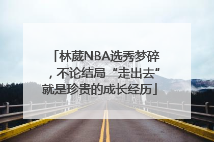 林葳NBA选秀梦碎，不论结局“走出去”就是珍贵的成长经历
