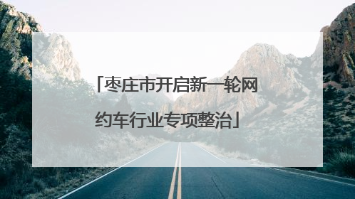 枣庄市开启新一轮网约车行业专项整治