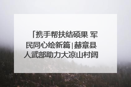 携手帮扶结硕果 军民同心绘新篇∣赫章县人武部助力大凉山村阔步乡村振兴路