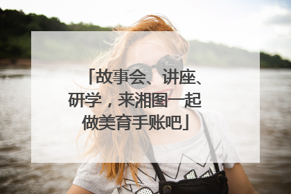 故事会、讲座、研学，来湘图一起做美育手账吧