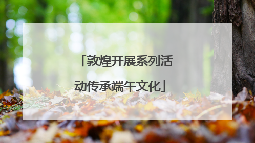 敦煌开展系列活动传承端午文化