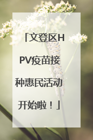 文登区HPV疫苗接种惠民活动开始啦！