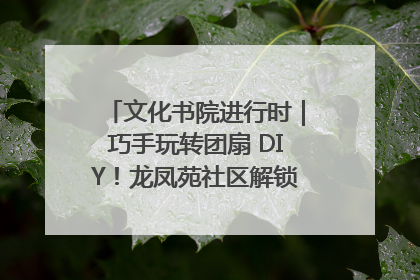 文化书院进行时｜巧手玩转团扇 DIY！龙凤苑社区解锁古风美学新姿势