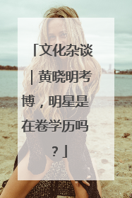 文化杂谈｜黄晓明考博，明星是在卷学历吗？