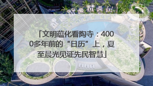 文明蕴化看陶寺：4000多年前的“日历”上，夏至晨光见证先民智慧