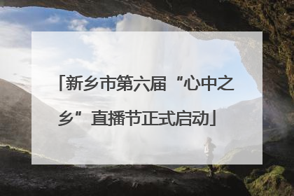 新乡市第六届“心中之乡”直播节正式启动