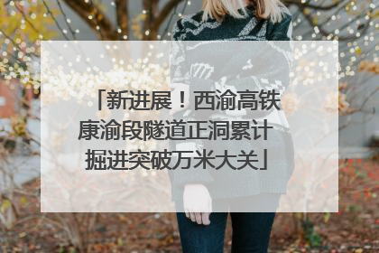 新进展！西渝高铁康渝段隧道正洞累计掘进突破万米大关