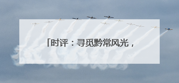 时评：寻觅黔常风光，于最美中书写发展答卷