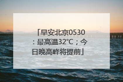 早安北京0530：最高温32℃；今日晚高峰将提前