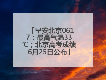早安北京0617：最高气温33℃；北京高考成绩6月25日公布
