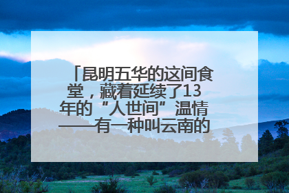 昆明五华的这间食堂，藏着延续了13年的“人世间”温情——有一种叫云南的生活之365天
