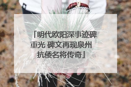 明代欧阳深事迹碑重光 碑文再现泉州抗倭名将传奇