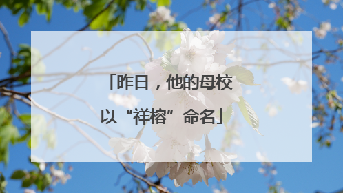 昨日，他的母校以“祥榕”命名