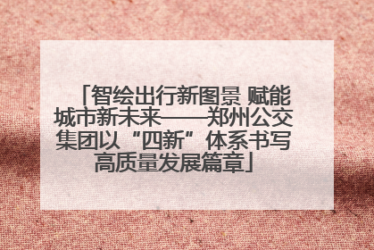 智绘出行新图景 赋能城市新未来——郑州公交集团以“四新”体系书写高质量发展篇章