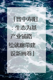 晋中寿阳：生态为基产业铺路 绘就廊带建设新画卷