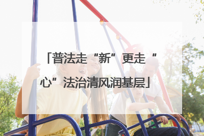 普法走“新”更走“心”法治清风润基层