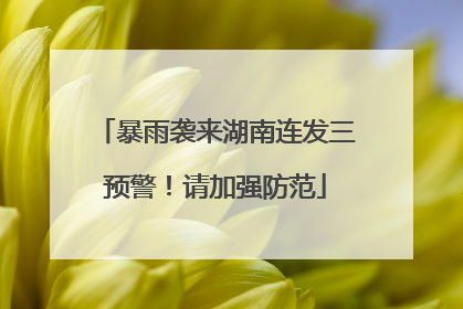 暴雨袭来湖南连发三预警！请加强防范
