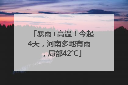 暴雨+高温！今起4天，河南多地有雨，局部42℃
