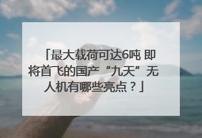 最大载荷可达6吨 即将首飞的国产“九天”无人机有哪些亮点？