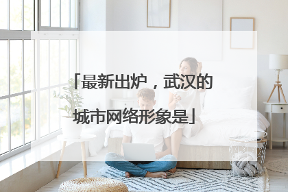 最新出炉，武汉的城市网络形象是