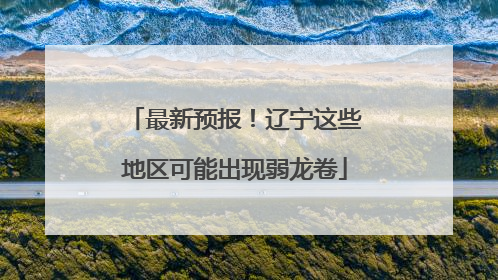 最新预报！辽宁这些地区可能出现弱龙卷