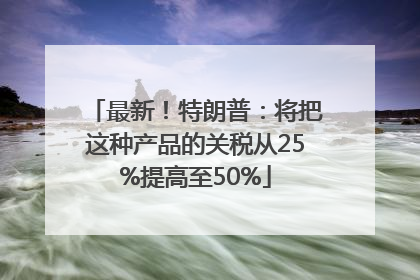 最新！特朗普：将把这种产品的关税从25%提高至50%