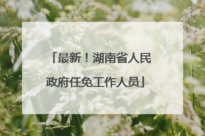最新！湖南省人民政府任免工作人员
