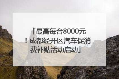 最高每台8000元！成都经开区汽车促消费补贴活动启动