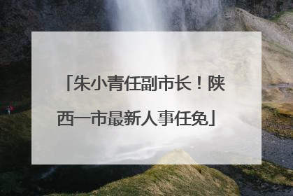 朱小青任副市长！陕西一市最新人事任免