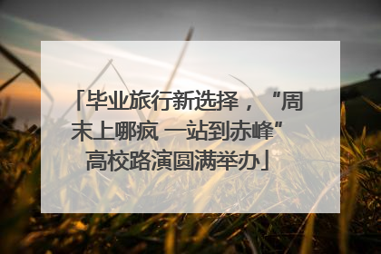 毕业旅行新选择，“周末上哪疯 一站到赤峰”高校路演圆满举办