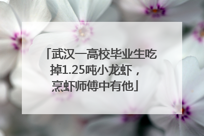 武汉一高校毕业生吃掉1.25吨小龙虾，烹虾师傅中有他