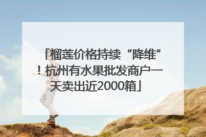 榴莲价格持续“降维”！杭州有水果批发商户一天卖出近2000箱