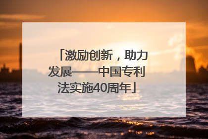 激励创新，助力发展——中国专利法实施40周年