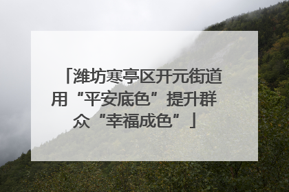 潍坊寒亭区开元街道用“平安底色”提升群众“幸福成色”