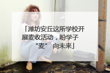 潍坊安丘这所学校开展麦收活动，盼学子 “麦” 向未来